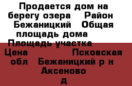 Продается дом на берегу озера. › Район ­ Бежаницкий › Общая площадь дома ­ 50 › Площадь участка ­ 500 › Цена ­ 600 000 - Псковская обл., Бежаницкий р-н, Аксеново д. Недвижимость » Дома, коттеджи, дачи продажа   